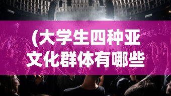 (大学生四种亚文化群体有哪些)探索我们的大学生活：以社交亚文化为视角的深度剖析