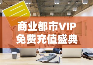 商业都市VIP免费充值盛典：解析如何借助平台活动实现尊享服务，发掘更多消费潜力