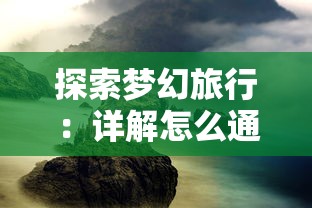 探索梦幻旅行：详解怎么通过独特方法入梦怀古之地袁牢山，并且领略非凡的历史文化魅力