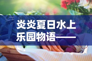 炎炎夏日水上乐园物语——兼谈美食街食谱的创新与适应夏季健康饮食的重要性