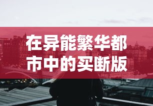 在异能繁华都市中的买断版生活：透视真实世界中超能力者的生存挑战与规则