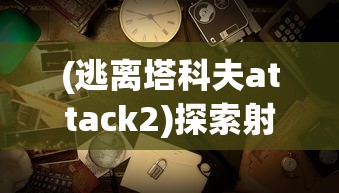 (逃离塔科夫attack2)探索射击游戏新篇章：2D版本逃离塔科夫的战术与生存挑战揭秘