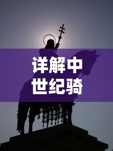 详解中世纪骑士的誓言：权限与责任，勇气与忠诚是如何塑造其荣耀与信仰的