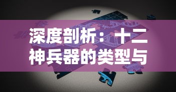 深度剖析：十二神兵器的类型与特点及其在古代战斗策略中的重要影响