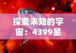 探索未知的宇宙：4399星际舰队游戏带你体验震撼的星际战争与科技进步