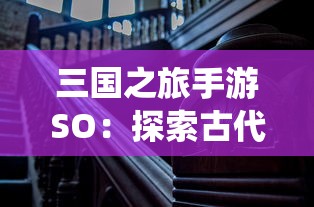 三国之旅手游SO：探索古代战争历史，体验创新的角色扮演及战术策略演绎