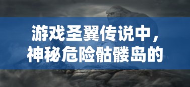 游戏圣翼传说中，神秘危险骷髅岛的位置揭晓：探索路线指南及遭遇怪物预警