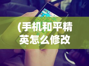 (手机和平精英怎么修改名字)详解步骤：游戏玩家如何在手机端和平精英中成功修改角色名字