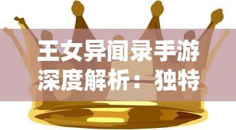 王女异闻录手游深度解析：独特剧情设定与丰富的角色成长系统吸引众多玩家