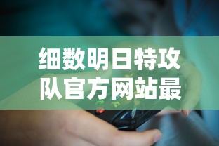 细数明日特攻队官方网站最新游戏资讯和角色解析：玩家福音，不再迷茫