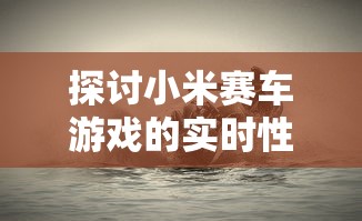 探讨小米赛车游戏的实时性：当前的玩家状况和新鲜度如何保持？