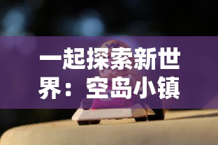 一起探索新世界：空岛小镇游戏什么时候上线，玩家们该如何快速上手玩转？