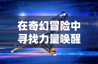 在奇幻冒险中寻找力量唤醒英勇——解读《寻宝英雄力量手套》中的勇气与智慧