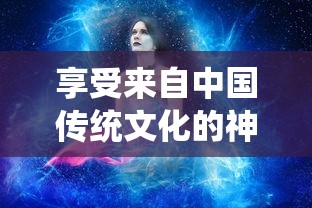 享受来自中国传统文化的神秘魅力：东方奇缘免费版游戏体验和解析