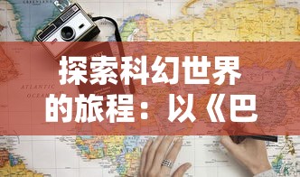 探索科幻世界的旅程：以《巴别号漫游指南》剧情解析主角跨时空和解密宇宙的冒险历程