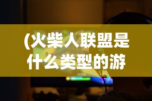 (火柴人联盟是什么类型的游戏)详解火柴人联盟3背后的开发者：游戏制作公司的历史与贡献