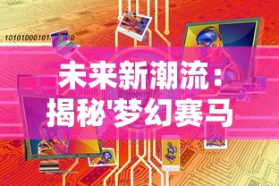 未来新潮流：揭秘'梦幻赛马游戏2024'的开创性游戏设计和数字科技融合之路