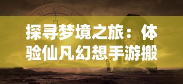 探寻梦境之旅：体验仙凡幻想手游搬砖模式如何重构经济平衡体系