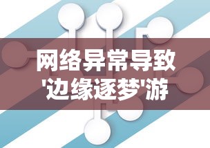 网络异常导致'边缘逐梦'游戏无法运行，详解解决方案和未来玩家的期待