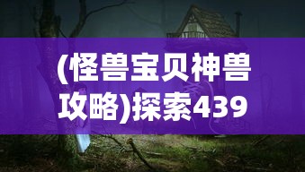 (怪兽宝贝神兽攻略)探索4399怪兽宝贝的神奇世界：如何培养与战斗你的特色宠物担当