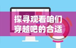 探寻观看咱们穿越吧的合适平台：你知道在哪个视频网站可以清晰流畅地看吗？