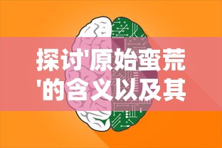 探讨'原始蛮荒'的含义以及其对现代人类文明进步认知影响的深度分析