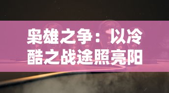 枭雄之争：以冷酷之战途照亮阳光，揭秘沉默背后的权力之争以及其对未来的影响