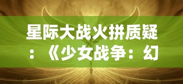 星际大战火拼质疑：《少女战争：幻想天下统一战》的社会影响力与价值观引导力如何兼容