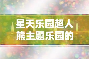 星天乐园超人熊主题乐园的创新设计与操作模式分析，给游客带来独特游乐体验