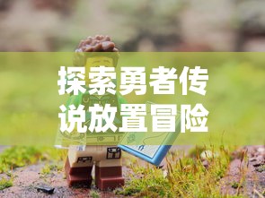 探索勇者传说放置冒险王获取方式：通过哪些途径和策略最快赢得冒险王的指南