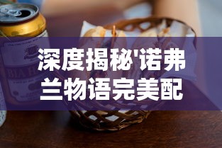 深度揭秘'诺弗兰物语完美配方大全'：带你领略制作顶级美食的神秘之旅