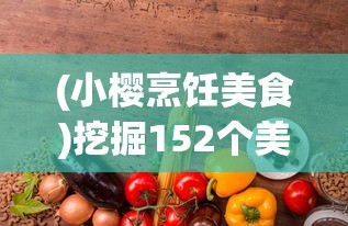 (小樱烹饪美食)挖掘152个美味秘籍，详解小樱游戏中各种料理制作攻略