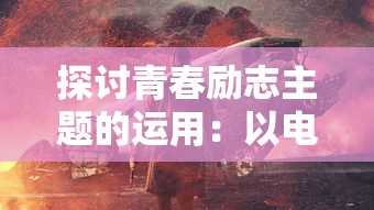 探讨青春励志主题的运用：以电影《燃烧吧，火焰》及其对现代青少年心灵塑造的影响为例