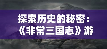 探索历史的秘密：《非常三国志》游戏带你全面解析三国历史的真实一面