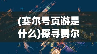 (赛尔号页游是什么)探寻赛尔号页游的现状：它还在不断更新中吗?