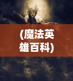 (魔法英雄百科)探讨魔法英雄伙伴角色在我的生活里发挥出的独特魅力与影响力