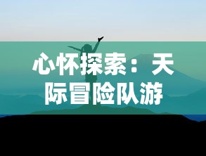 心怀探索：天际冒险队游戏中如何培养团队精神与战略决策能力深度解读