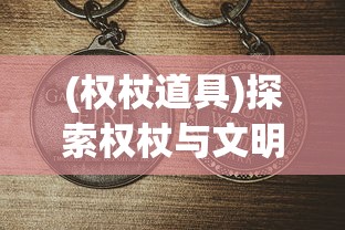 (权杖道具)探索权杖与文明手游：游戏中权力的平衡与历史文明的发展融合